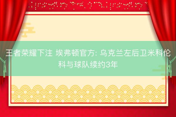 王者荣耀下注 埃弗顿官方: 乌克兰左后卫米科伦科与球队续约3年