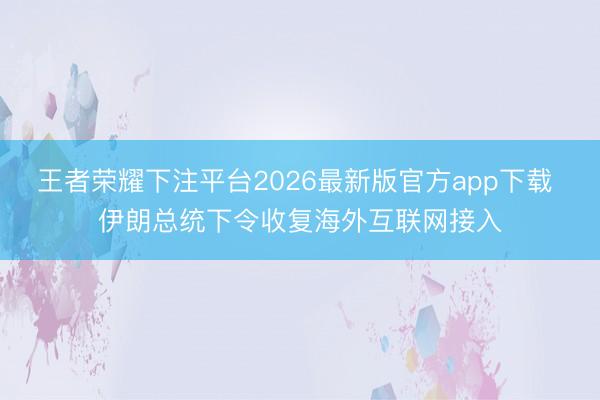 王者荣耀下注平台2026最新版官方app下载 伊朗总统下令收复海外互联网接入