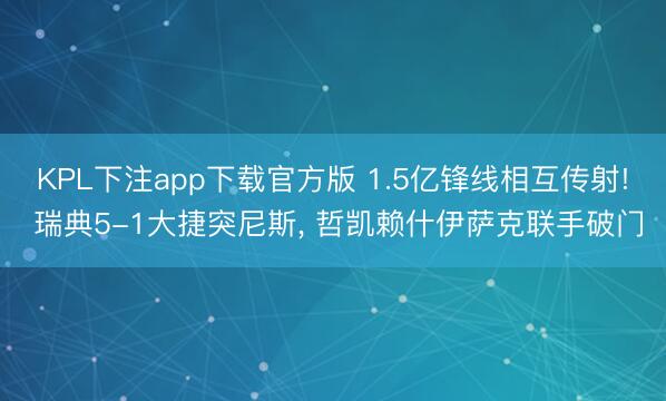 KPL下注app下载官方版 1.5亿锋线相互传射! 瑞典5-1大捷突尼斯, 哲凯赖什伊萨克联手破门