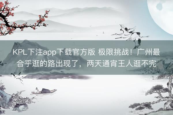 KPL下注app下载官方版 极限挑战！广州最合乎逛的路出现了，两天通宵王人逛不完